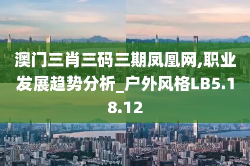 澳门三肖三码三期凤凰网,职业发展趋势分析_户外风格LB5.18.12