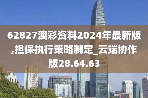 62827澳彩资料2024年最新版,担保执行策略制定_云端协作版28.64.63