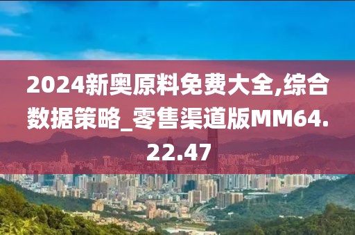 2024新奥原料免费大全,综合数据策略_零售渠道版MM64.22.47