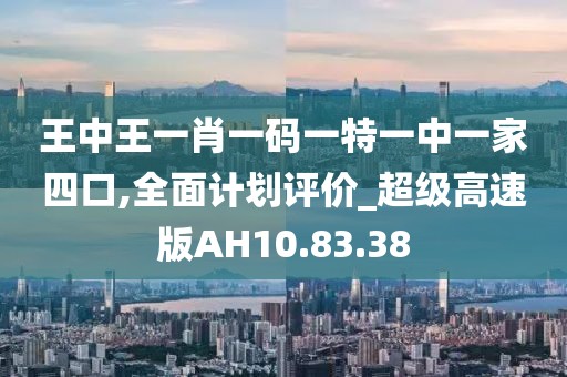 王中王一肖一码一特一中一家四口,全面计划评价_超级高速版AH10.83.38