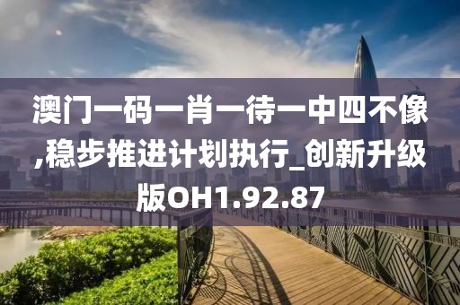 澳门一码一肖一待一中四不像,稳步推进计划执行_创新升级版OH1.92.87