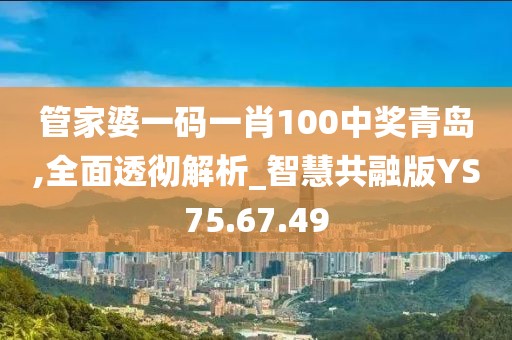 管家婆一码一肖100中奖青岛,全面透彻解析_智慧共融版YS75.67.49