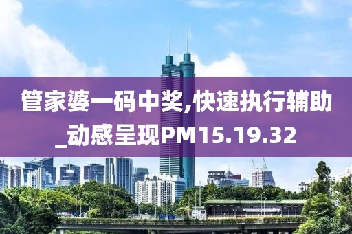 管家婆一码中奖,快速执行辅助_动感呈现PM15.19.32