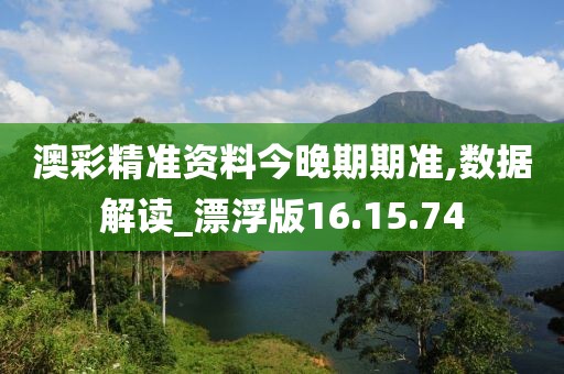 澳彩精准资料今晚期期准,数据解读_漂浮版16.15.74