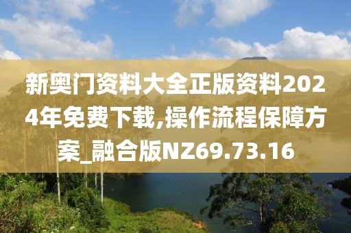 新奥门资料大全正版资料2024年免费下载,操作流程保障方案_融合版NZ69.73.16