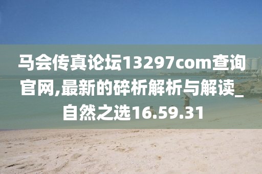 马会传真论坛13297соm查询官网,最新的碎析解析与解读_自然之选16.59.31
