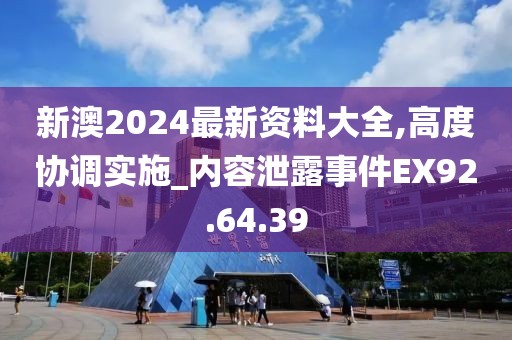 新澳2024最新资料大全,高度协调实施_内容泄露事件EX92.64.39