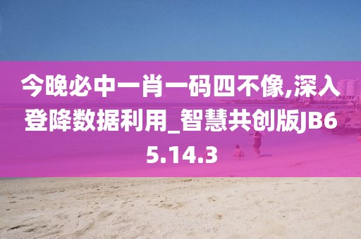 今晚必中一肖一码四不像,深入登降数据利用_智慧共创版JB65.14.3