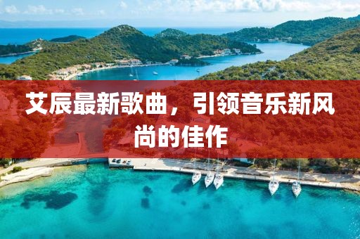 艾辰最新歌曲，引领音乐新风尚的佳作