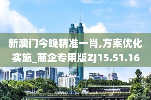新澳门今晚精准一肖,方案优化实施_商企专用版ZJ15.51.16
