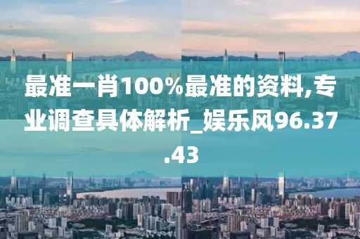 最准一肖100%最准的资料,专业调查具体解析_娱乐风96.37.43
