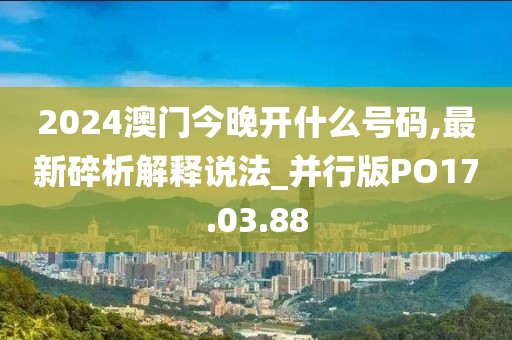 2024澳门今晚开什么号码,最新碎析解释说法_并行版PO17.03.88