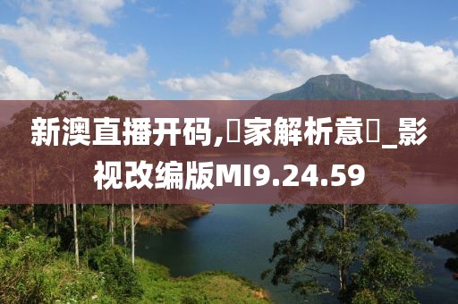 新澳直播开码,專家解析意見_影视改编版MI9.24.59