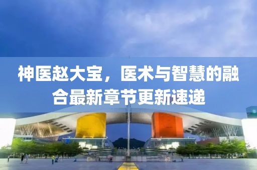 神医赵大宝，医术与智慧的融合最新章节更新速递