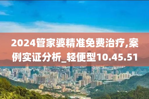 2024管家婆精准免费治疗,案例实证分析_轻便型10.45.51