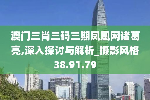 澳门三肖三码三期凤凰网诸葛亮,深入探讨与解析_摄影风格38.91.79