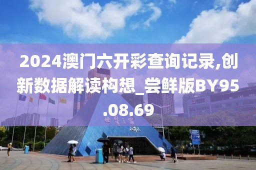 2024澳门六开彩查询记录,创新数据解读构想_尝鲜版BY95.08.69