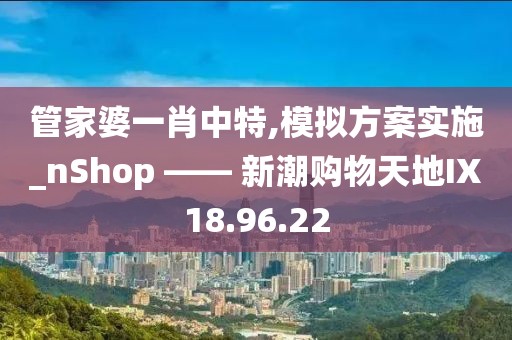 管家婆一肖中特,模拟方案实施_nShop —— 新潮购物天地IX18.96.22