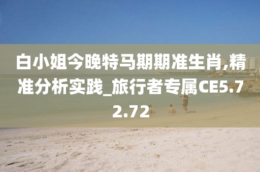 白小姐今晚特马期期准生肖,精准分析实践_旅行者专属CE5.72.72