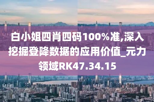 白小姐四肖四码100%准,深入挖掘登降数据的应用价值_元力领域RK47.34.15