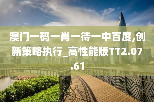 澳门一码一肖一待一中百度,创新策略执行_高性能版TT2.07.61