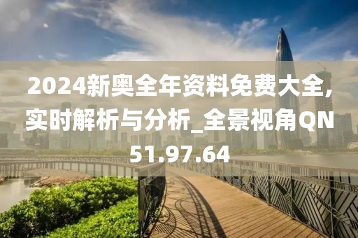 2024新奥全年资料免费大全,实时解析与分析_全景视角QN51.97.64