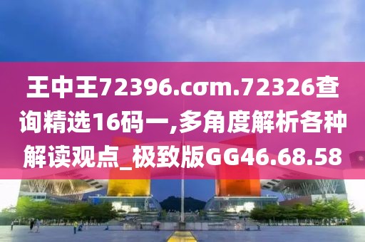 王中王72396.cσm.72326查询精选16码一,多角度解析各种解读观点_极致版GG46.68.58