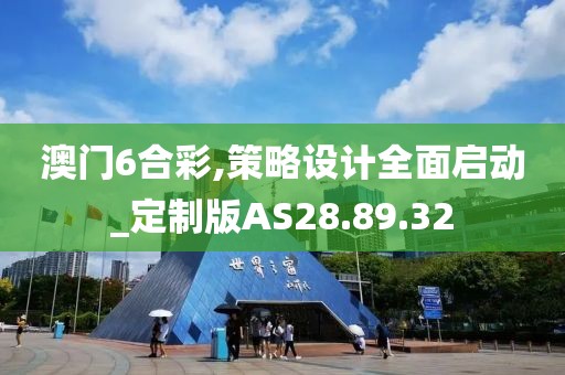 澳门6合彩,策略设计全面启动_定制版AS28.89.32