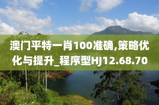 澳门平特一肖100准确,策略优化与提升_程序型HJ12.68.70