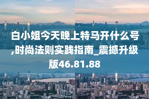 白小姐今天晚上特马开什么号,时尚法则实践指南_震撼升级版46.81.88