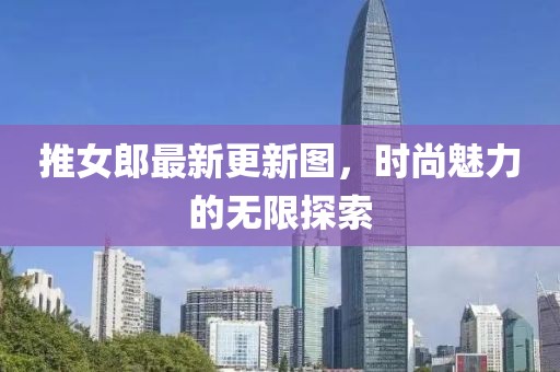 推女郎最新更新图，时尚魅力的无限探索