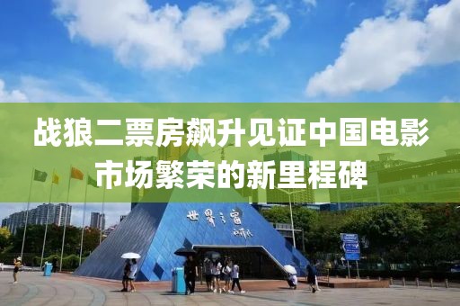 战狼二票房飙升见证中国电影市场繁荣的新里程碑