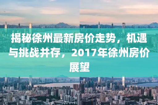 揭秘徐州最新房价走势，机遇与挑战并存，2017年徐州房价展望