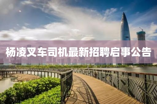 杨凌叉车司机最新招聘启事公告