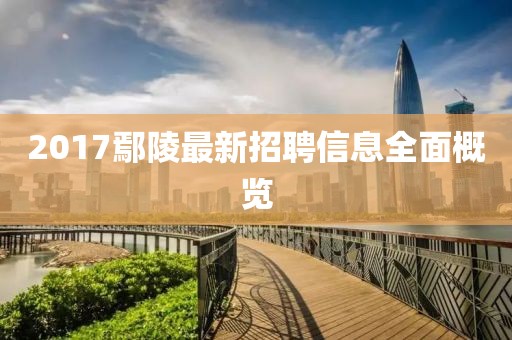 2017鄢陵最新招聘信息全面概览