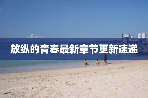 放纵的青春最新章节更新速递