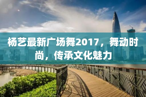 杨艺最新广场舞2017，舞动时尚，传承文化魅力
