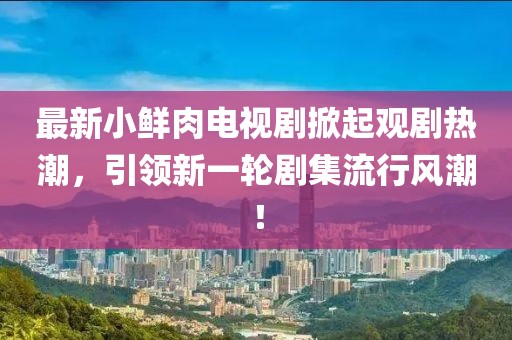 最新小鲜肉电视剧掀起观剧热潮，引领新一轮剧集流行风潮！