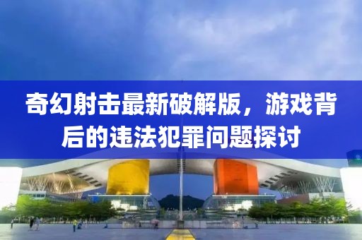 奇幻射击最新破解版，游戏背后的违法犯罪问题探讨
