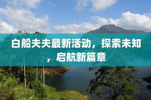 白船夫夫最新活动，探索未知，启航新篇章