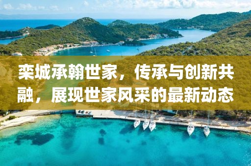 栾城承翰世家，传承与创新共融，展现世家风采的最新动态