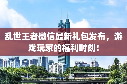 乱世王者微信最新礼包发布，游戏玩家的福利时刻！