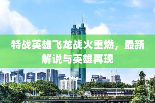 特战英雄飞龙战火重燃，最新解说与英雄再现