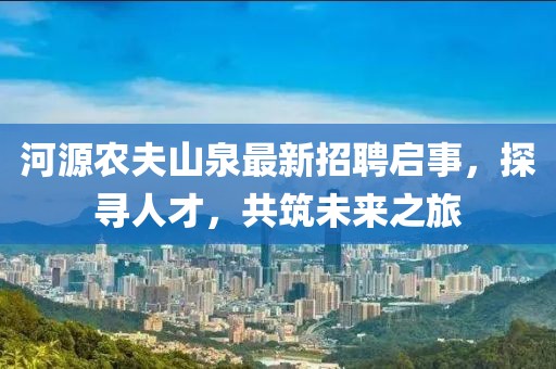 河源农夫山泉最新招聘启事，探寻人才，共筑未来之旅