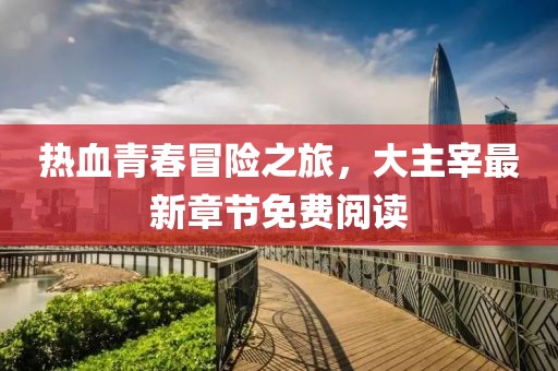 热血青春冒险之旅，大主宰最新章节免费阅读