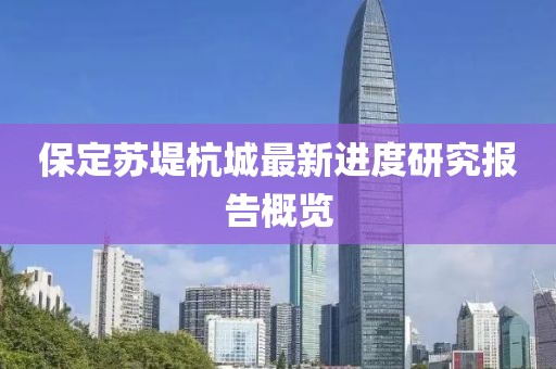 保定苏堤杭城最新进度研究报告概览