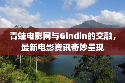 青蛙电影网与Gindin的交融，最新电影资讯奇妙呈现