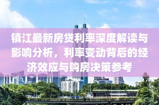 镇江最新房贷利率深度解读与影响分析，利率变动背后的经济效应与购房决策参考