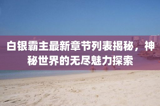 白银霸主最新章节列表揭秘，神秘世界的无尽魅力探索