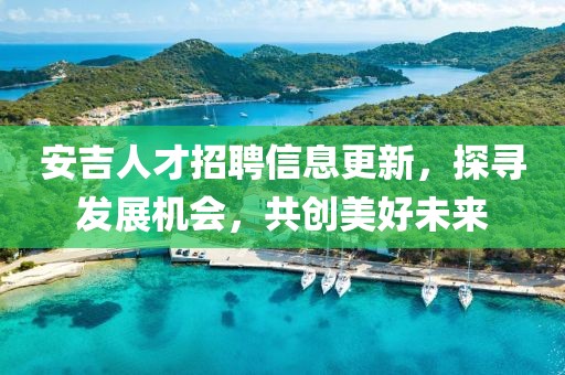 安吉人才招聘信息更新，探寻发展机会，共创美好未来